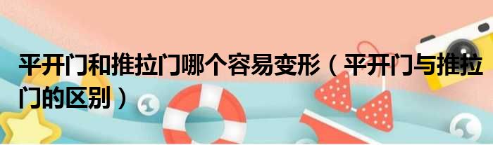 平开门和推拉门哪个容易变形（平开门与推拉门的区别）