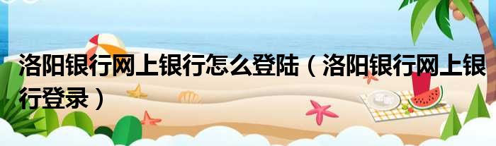 洛阳银行网上银行怎么登陆（洛阳银行网上银行登录）