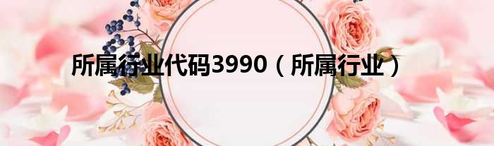 所属行业代码3990（所属行业）