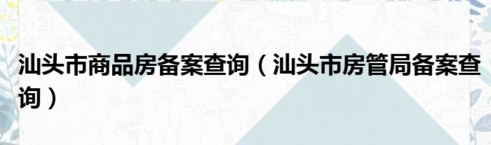 汕头市商品房备案查询（汕头市房管局备案查询）