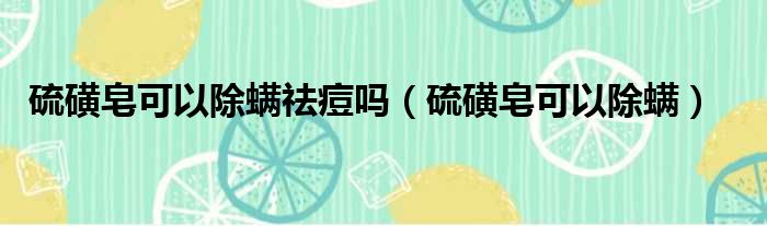 硫磺皂可以除螨祛痘吗（硫磺皂可以除螨）