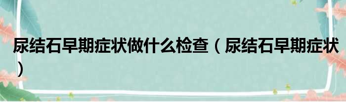 尿结石早期症状做什么检查（尿结石早期症状）