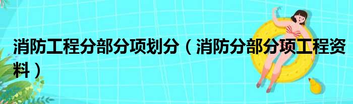 消防工程分部分项划分（消防分部分项工程资料）