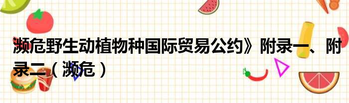 濒危野生动植物种国际贸易公约》附录一、附录二（濒危）