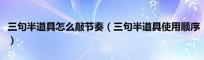 三句半道具怎么敲节奏（三句半道具使用顺序）