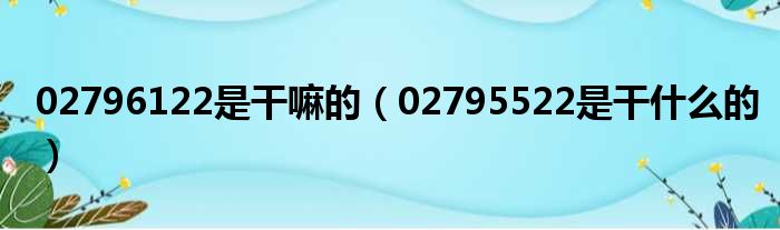02796122是干嘛的（02795522是干什么的）
