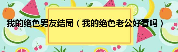 我的绝色男友结局（我的绝色老公好看吗）