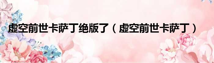 虚空前世卡萨丁绝版了（虚空前世卡萨丁）