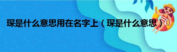 琛是什么意思用在名字上（琛是什么意思）