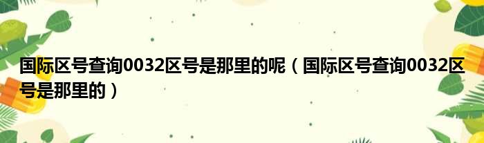 国际区号查询0032区号是那里的呢（国际区号查询0032区号是那里的）