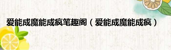 爱能成魔能成疯笔趣阁（爱能成魔能成疯）