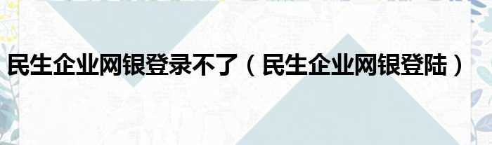 民生企业网银登录不了（民生企业网银登陆）