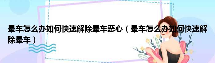 晕车怎么办如何快速解除晕车恶心（晕车怎么办如何快速解除晕车）