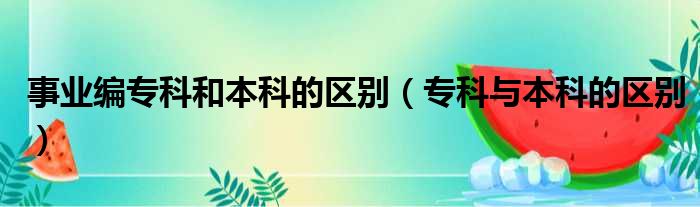 事业编专科和本科的区别（专科与本科的区别）