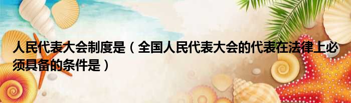人民代表大会制度是（全国人民代表大会的代表在法律上必须具备的条件是）