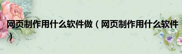 网页制作用什么软件做（网页制作用什么软件）