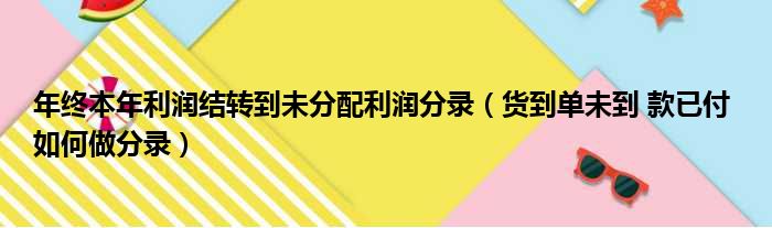 年终本年利润结转到未分配利润分录（货到单未到 款已付 如何做分录）