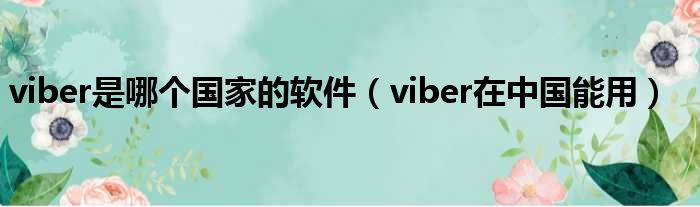 viber是哪个国家的软件（viber在中国能用）