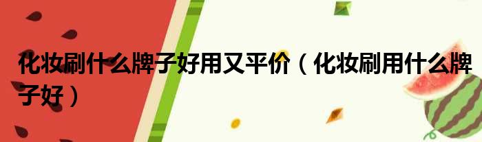 化妆刷什么牌子好用又平价（化妆刷用什么牌子好）
