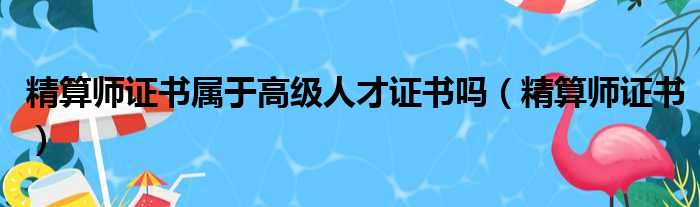 精算师证书属于高级人才证书吗（精算师证书）