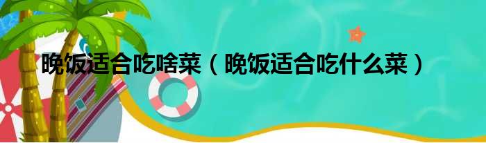 晚饭适合吃啥菜（晚饭适合吃什么菜）