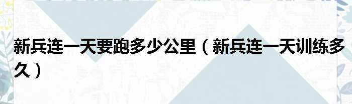 新兵连一天要跑多少公里（新兵连一天训练多久）