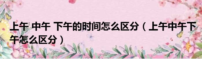 上午 中午 下午的时间怎么区分（上午中午下午怎么区分）