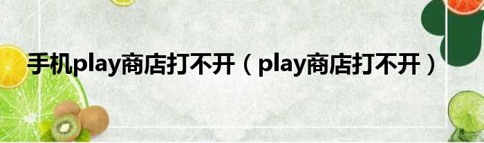 手机play商店打不开（play商店打不开）