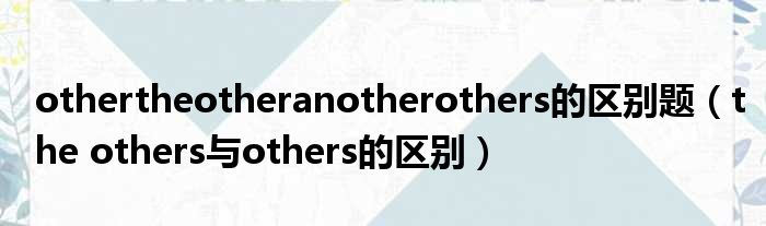 othertheotheranotherothers的区别题（the others与others的区别）