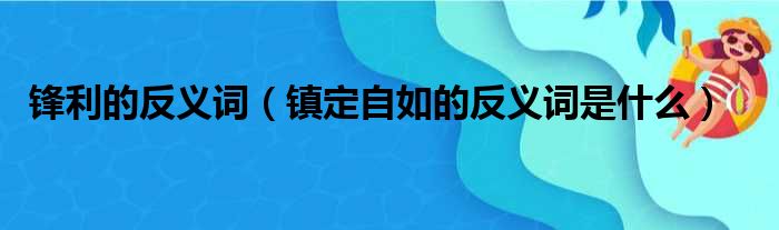 锋利的反义词（镇定自如的反义词是什么）