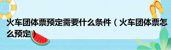 火车团体票预定需要什么条件（火车团体票怎么预定）