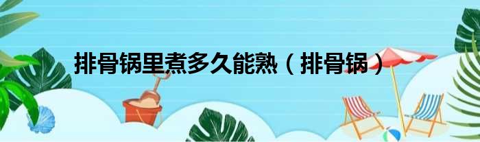 排骨锅里煮多久能熟（排骨锅）