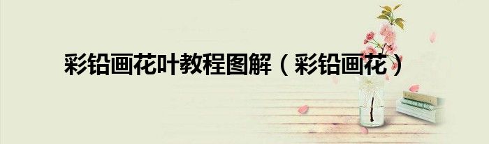 彩铅画花叶教程图解（彩铅画花）