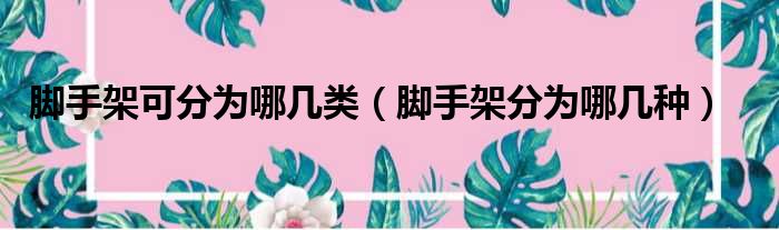 脚手架可分为哪几类（脚手架分为哪几种）