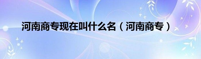 河南商专现在叫什么名（河南商专）