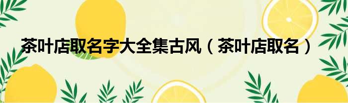 茶叶店取名字大全集古风（茶叶店取名）