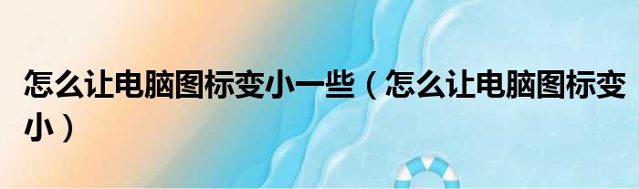 怎么让电脑图标变小一些（怎么让电脑图标变小）