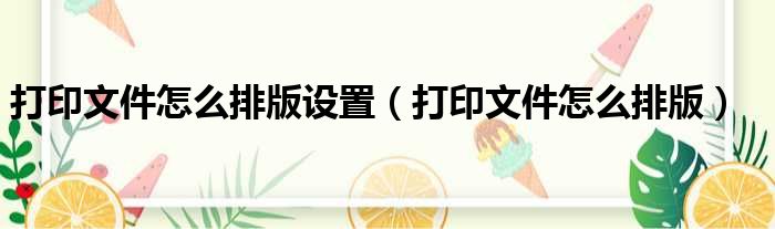 打印文件怎么排版设置（打印文件怎么排版）