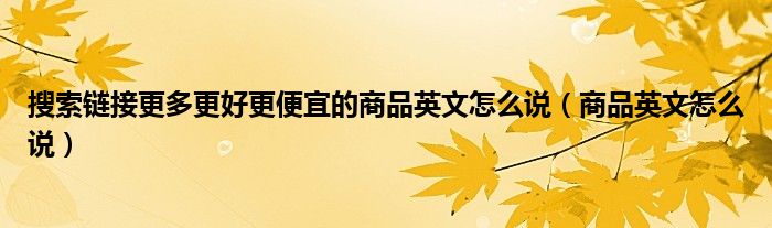 搜索链接更多更好更便宜的商品英文怎么说（商品英文怎么说）