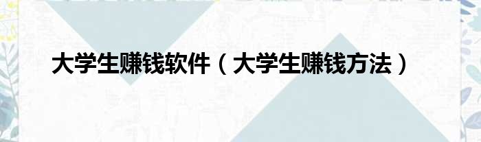 大学生赚钱软件（大学生赚钱方法）