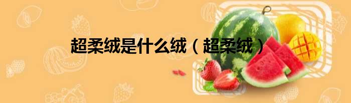 超柔绒是什么绒（超柔绒）