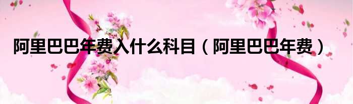 阿里巴巴年费入什么科目（阿里巴巴年费）