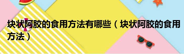 块状阿胶的食用方法有哪些（块状阿胶的食用方法）