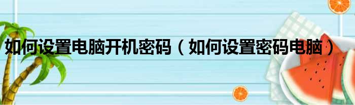 如何设置电脑开机密码（如何设置密码电脑）
