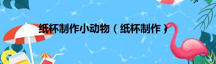 纸杯制作小动物（纸杯制作）