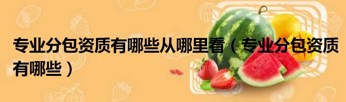 专业分包资质有哪些从哪里看（专业分包资质有哪些）