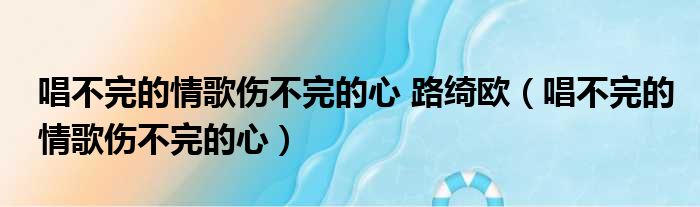 唱不完的情歌伤不完的心 路绮欧（唱不完的情歌伤不完的心）