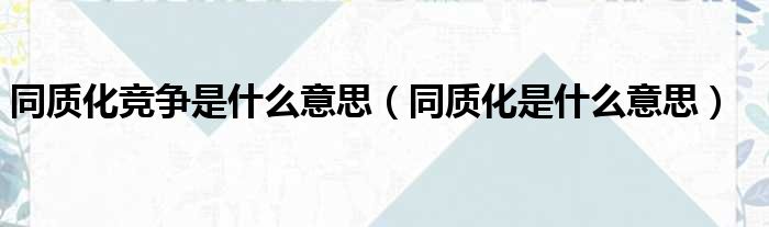 同质化竞争是什么意思（同质化是什么意思）