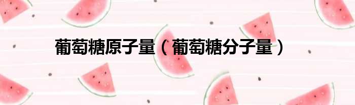 葡萄糖原子量（葡萄糖分子量）