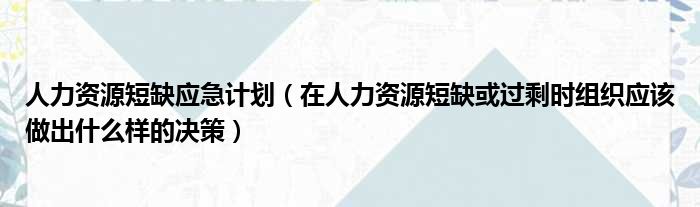 人力资源短缺应急计划（在人力资源短缺或过剩时组织应该做出什么样的决策）